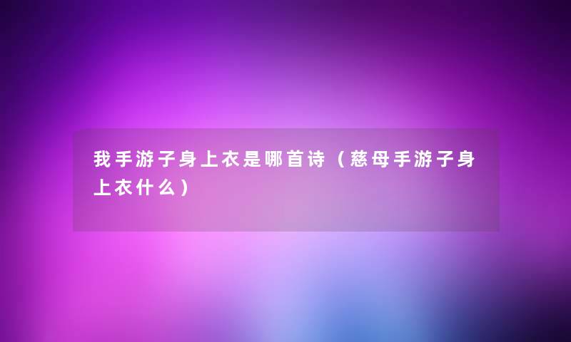 我手游子身上衣是哪首诗(慈母手游子身上衣什么) 我手游子身上衣是哪首诗(慈母手游子身上衣什么)