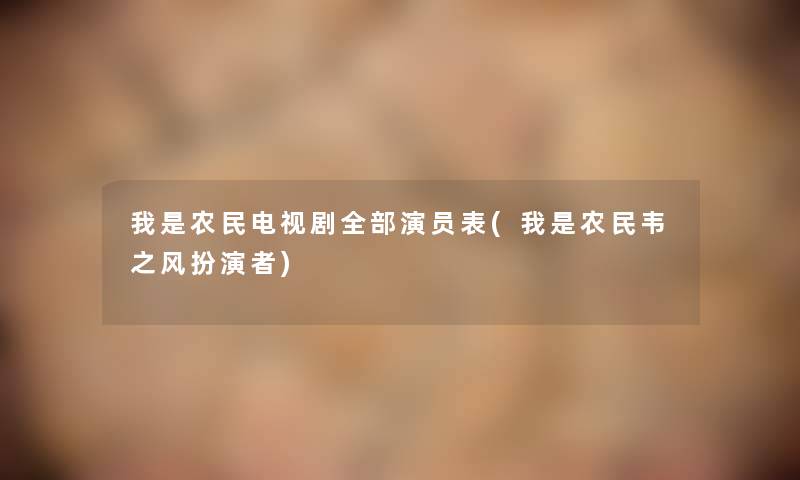 我是农民电视剧整理的演员表(我是农民韦之风扮演者) 我是农民电视剧整理的演员表(我是农民韦之风扮演者)