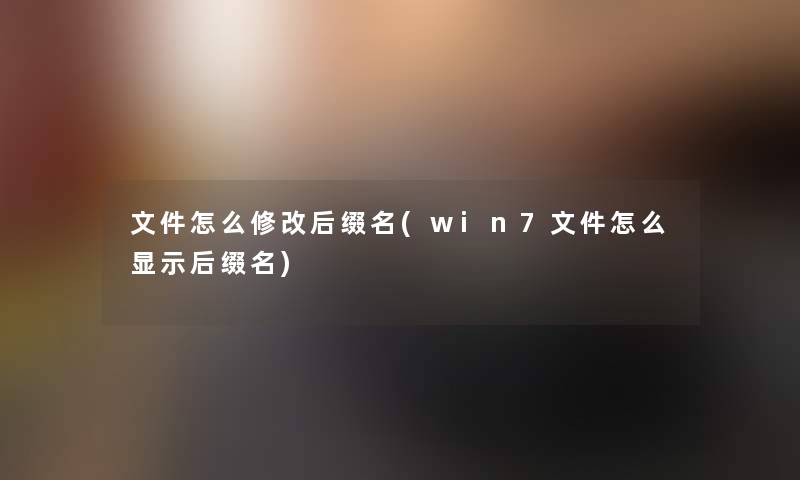 文件怎么修改后缀名(win7文件怎么显示后缀名) 文件怎么修改后缀名(win7文件怎么显示后缀名)