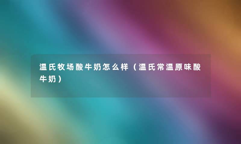 温氏牧场酸牛奶怎么样(温氏常温原味酸牛奶) 温氏牧场酸牛奶怎么样(温氏常温原味酸牛奶)