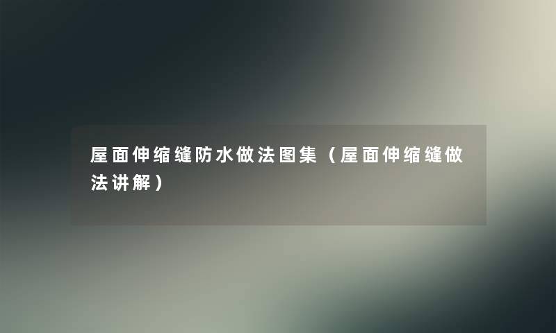屋面伸缩缝防水做法图集(屋面伸缩缝做法讲解) 屋面伸缩缝防水做法图集(屋面伸缩缝做法讲解)
