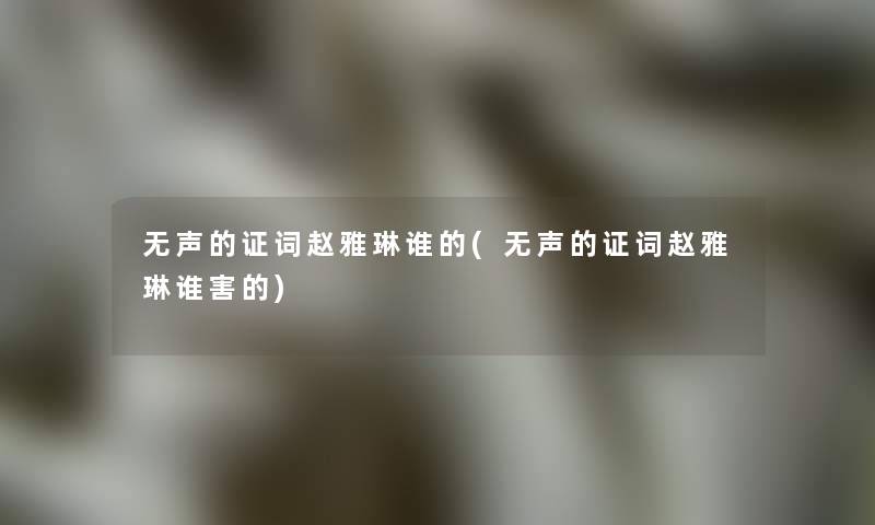 无声的证词赵雅琳谁的(无声的证词赵雅琳谁害的) 无声的证词赵雅琳谁的(无声的证词赵雅琳谁害的)