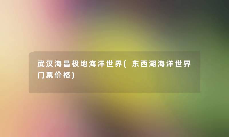 武汉海昌极地海洋世界(东西湖海洋世界门票价格) 武汉海昌极地海洋世界(东西湖海洋世界门票价格)