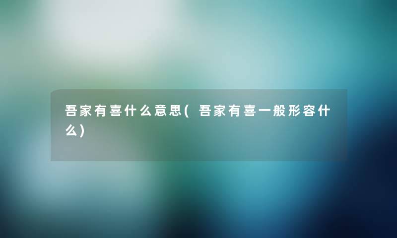 吾家有喜什么意思(吾家有喜一般形容什么) 吾家有喜什么意思(吾家有喜一般形容什么)