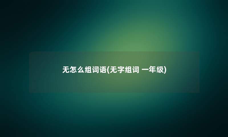 无怎么组词语(无字组词 一年级) 无怎么组词语(无字组词 一年级)