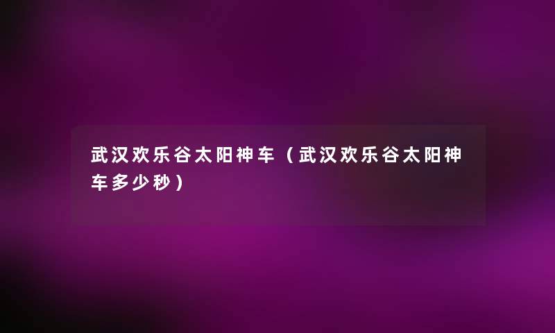 武汉欢乐谷太阳神车(武汉欢乐谷太阳神车多少秒) 武汉欢乐谷太阳神车(武汉欢乐谷太阳神车多少秒)