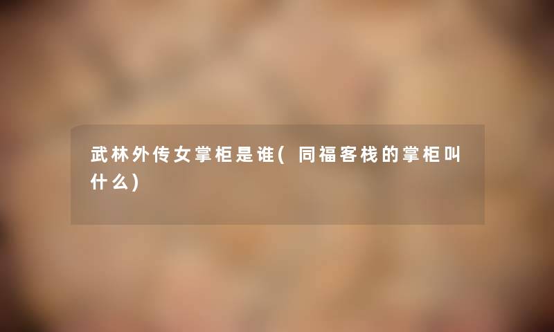 武林外传女掌柜是谁(同福客栈的掌柜叫什么) 武林外传女掌柜是谁(同福客栈的掌柜叫什么)