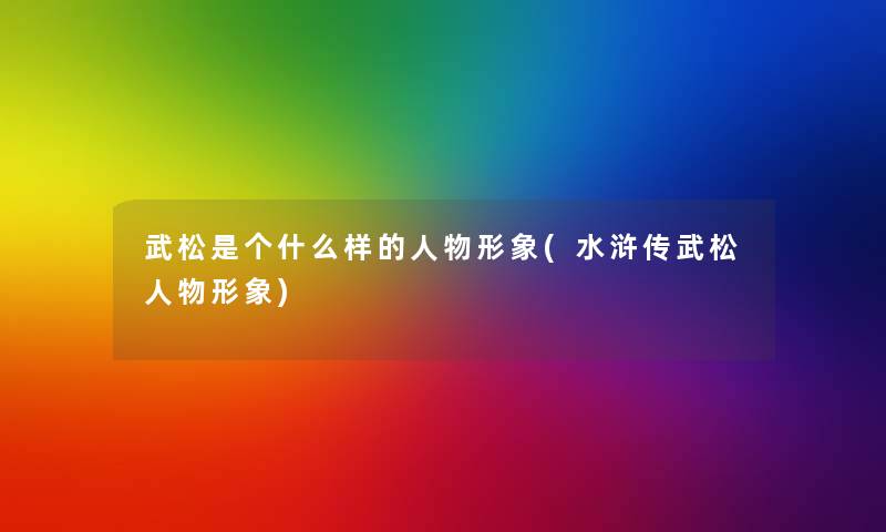 武松是个什么样的人物形象(水浒传武松人物形象) 武松是个什么样的人物形象(水浒传武松人物形象)