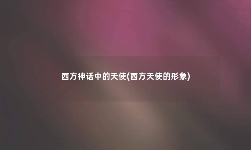 西方神话中的天使(西方天使的形象) 西方神话中的天使(西方天使的形象)