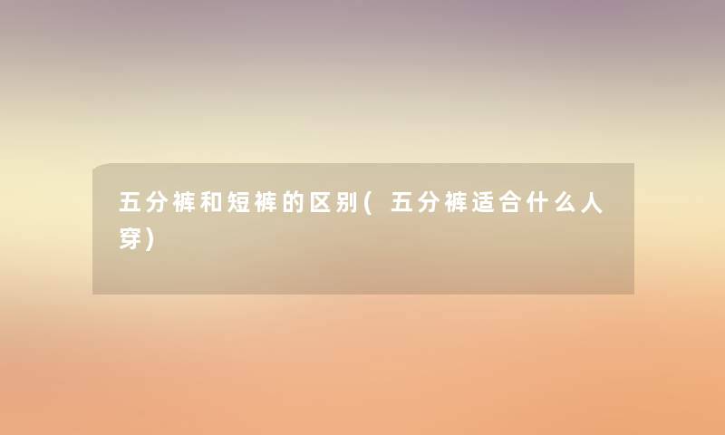五分裤和短裤的区别(五分裤适合什么人穿) 五分裤和短裤的区别(五分裤适合什么人穿)