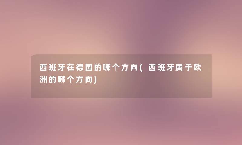 西班牙在德国的哪个方向(西班牙属于欧洲的哪个方向) 西班牙在德国的哪个方向(西班牙属于欧洲的哪个方向)