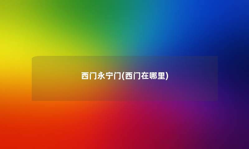 西门永宁门(西门在哪里) 西门永宁门(西门在哪里)