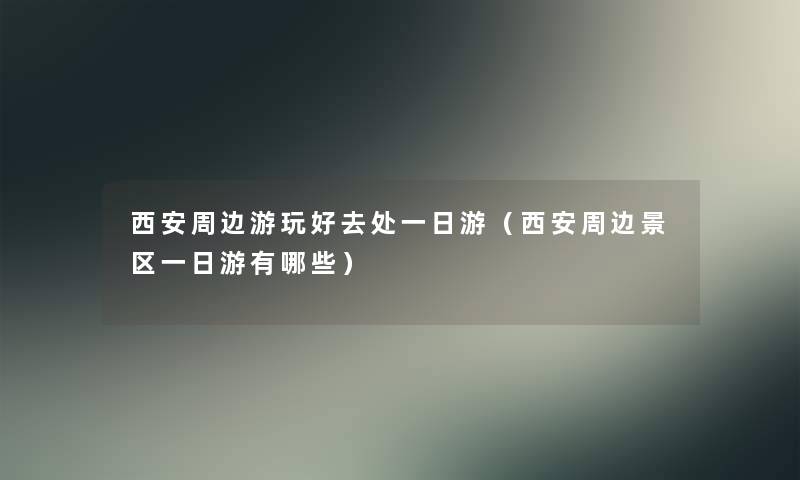 西安周边游玩好去处一日游(西安周边景区一日游有哪些) 西安周边游玩好去处一日游(西安周边景区一日游有哪些)