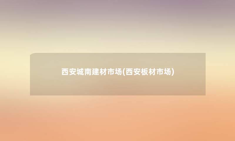 西安城南建材市场(西安板材市场) 西安城南建材市场(西安板材市场)