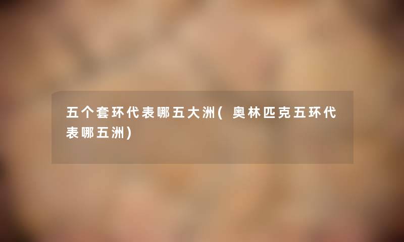 五个套环代表哪五大洲(奥林匹克五环代表哪五洲) 五个套环代表哪五大洲(奥林匹克五环代表哪五洲)