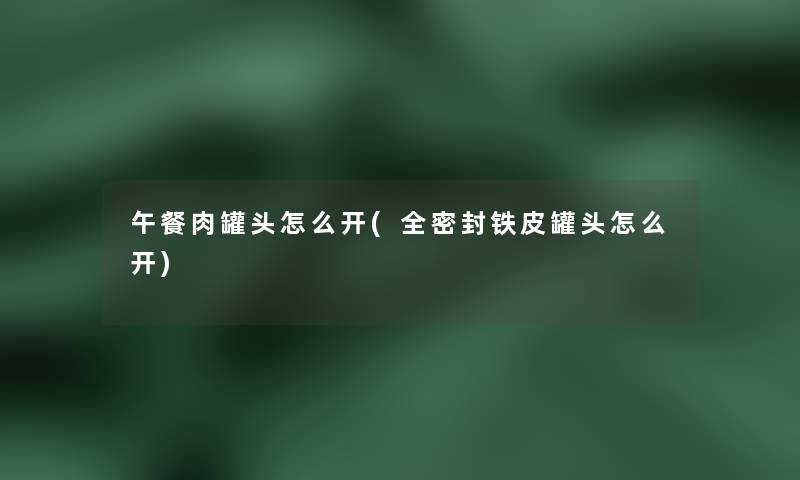 午餐肉罐头怎么开(全密封铁皮罐头怎么开) 午餐肉罐头怎么开(全密封铁皮罐头怎么开)