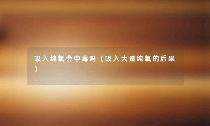 吸入纯氧会中毒吗(吸入大量纯氧的后果) 吸入纯氧会中毒吗(吸入大量纯氧的后果)