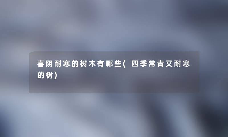喜阴耐寒的树木有哪些(四季常青又耐寒的树) 喜阴耐寒的树木有哪些(四季常青又耐寒的树)