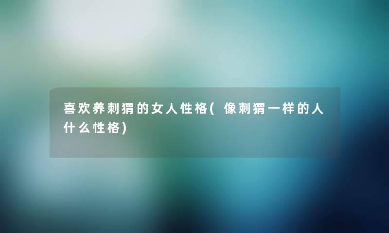 喜欢养刺猬的女人性格(像刺猬一样的人什么性格) 喜欢养刺猬的女人性格(像刺猬一样的人什么性格)