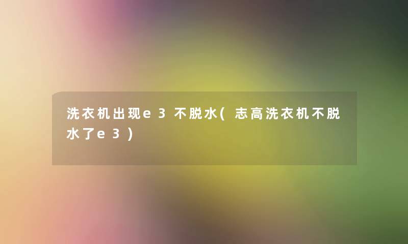洗衣机出现e3不脱水(志高洗衣机不脱水了e3) 洗衣机出现e3不脱水(志高洗衣机不脱水了e3)