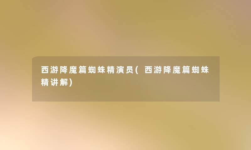 西游降魔篇蜘蛛精演员(西游降魔篇蜘蛛精讲解) 西游降魔篇蜘蛛精演员(西游降魔篇蜘蛛精讲解)