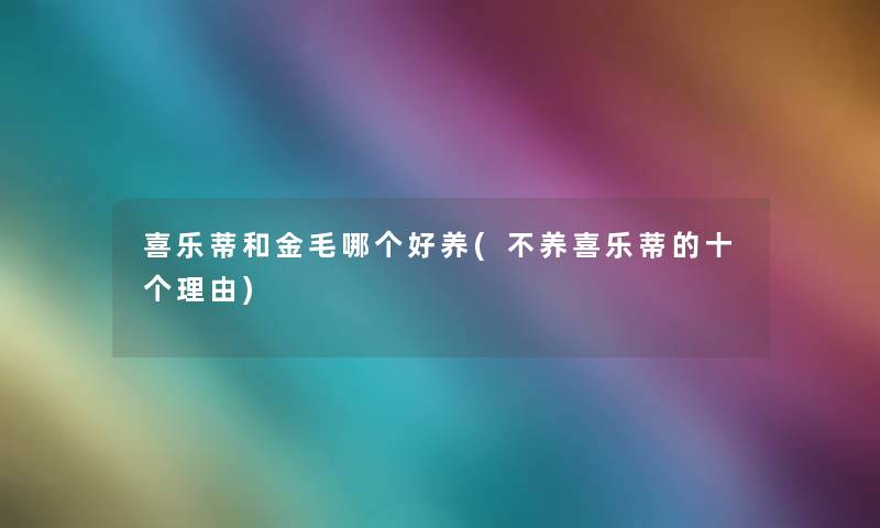 喜乐蒂和金毛哪个好养(不养喜乐蒂的十个理由) 喜乐蒂和金毛哪个好养(不养喜乐蒂的十个理由)