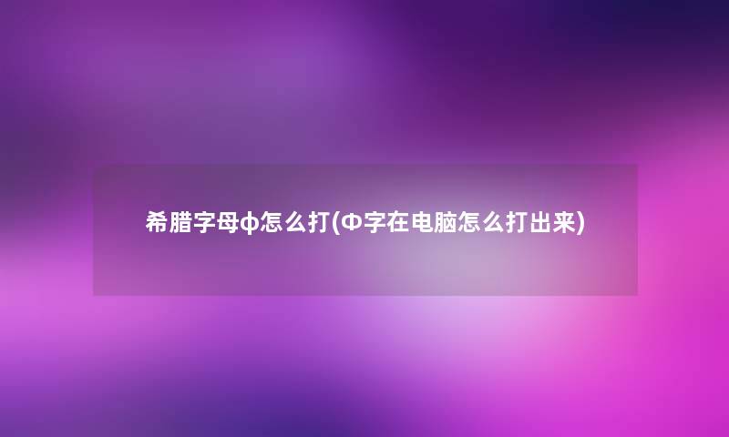 希腊字母φ怎么打(Φ字在电脑怎么打出来) 希腊字母φ怎么打(Φ字在电脑怎么打出来)