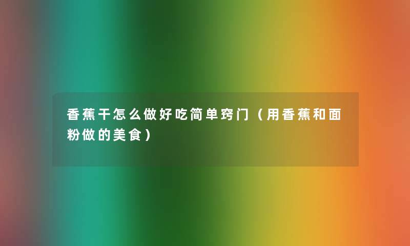香蕉干怎么做好吃简单窍门(用香蕉和面粉做的美食) 香蕉干怎么做好吃简单窍门(用香蕉和面粉做的美食)