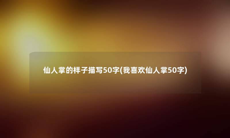 仙人掌的样子描写50字(我喜欢仙人掌50字) 仙人掌的样子描写50字(我喜欢仙人掌50字)