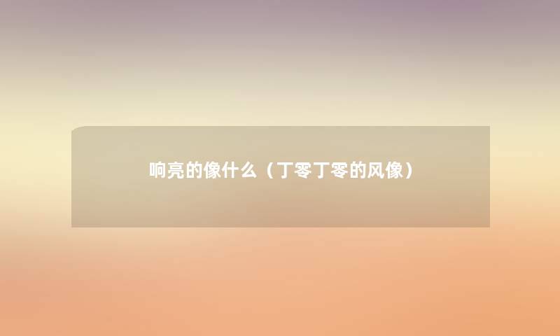 响亮的像什么(丁零丁零的风像) 响亮的像什么(丁零丁零的风像)