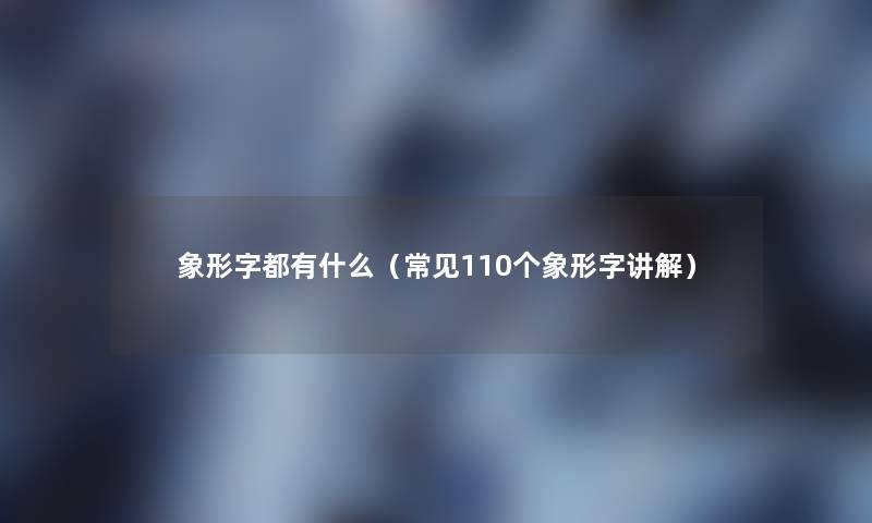 象形字都有什么(常见110个象形字讲解) 象形字都有什么(常见110个象形字讲解)