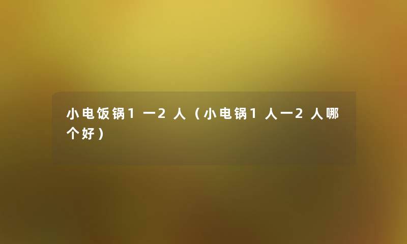 小电饭锅1一2人(小电锅1人一2人哪个好) 小电饭锅1一2人(小电锅1人一2人哪个好)