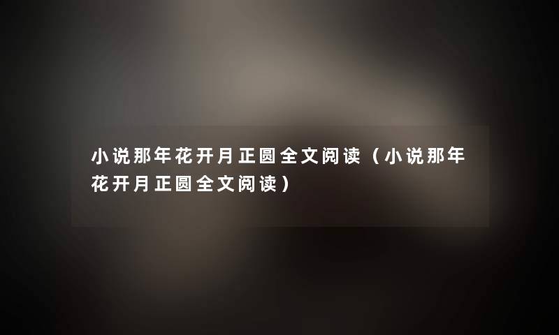 小说那年花开月正圆我的阅读(小说那年花开月正圆我的阅读) 小说那年花开月正圆我的阅读(小说那年花开月正圆我的阅读)