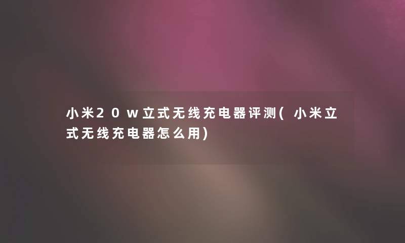 小米20w立式无线充电器评测(小米立式无线充电器怎么用) 小米20w立式无线充电器评测(小米立式无线充电器怎么用)