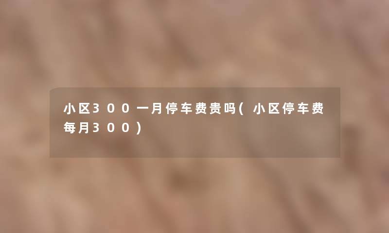 小区300一月停车费贵吗(小区停车费每月300) 小区300一月停车费贵吗(小区停车费每月300)