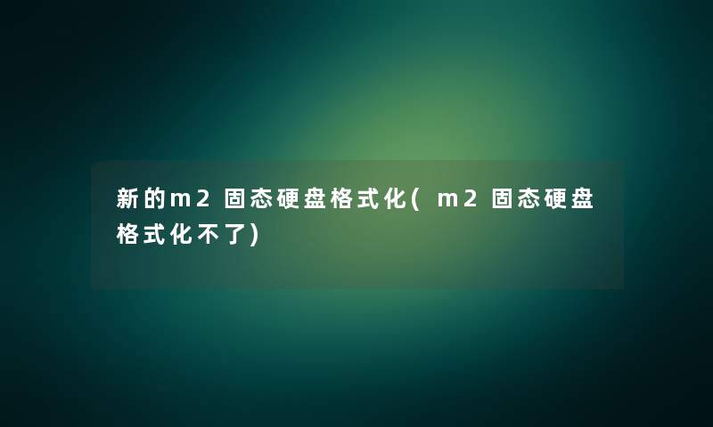 新的m2固态硬盘格式化(m2固态硬盘格式化不了) 新的m2固态硬盘格式化(m2固态硬盘格式化不了)