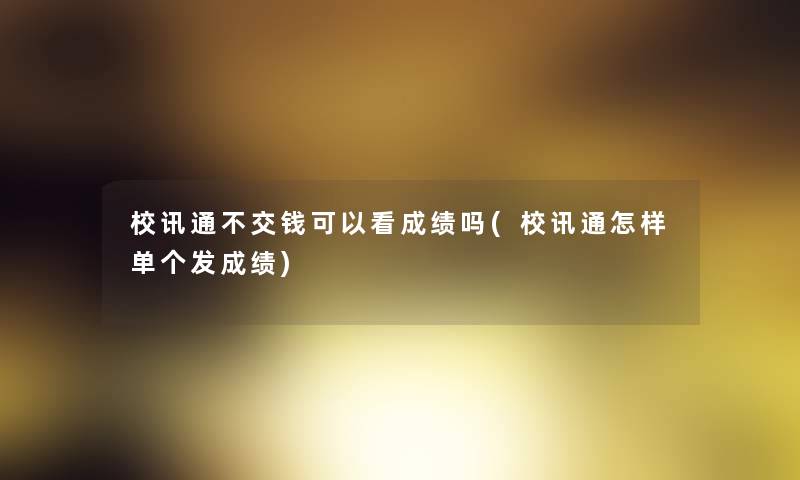 校讯通不交钱可以看成绩吗(校讯通怎样单个发成绩) 校讯通不交钱可以看成绩吗(校讯通怎样单个发成绩)