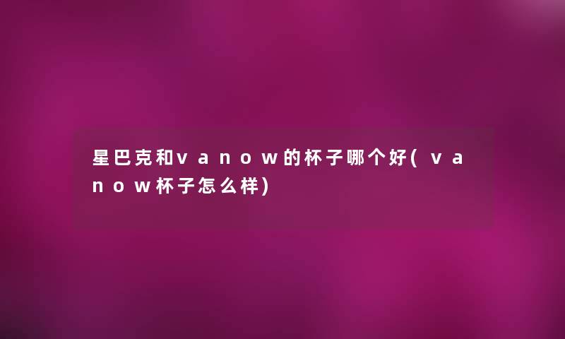 星巴克和vanow的杯子哪个好(vanow杯子怎么样) 星巴克和vanow的杯子哪个好(vanow杯子怎么样)