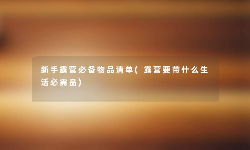 新手露营必备物品清单(露营要带什么生活必需品) 新手露营必备物品清单(露营要带什么生活必需品)