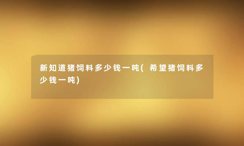 新知道猪饲料多少钱一吨(我想猪饲料多少钱一吨) 新知道猪饲料多少钱一吨(我想猪饲料多少钱一吨)