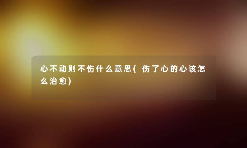 心不动则不伤什么意思(伤了心的心该怎么治愈) 心不动则不伤什么意思(伤了心的心该怎么治愈)