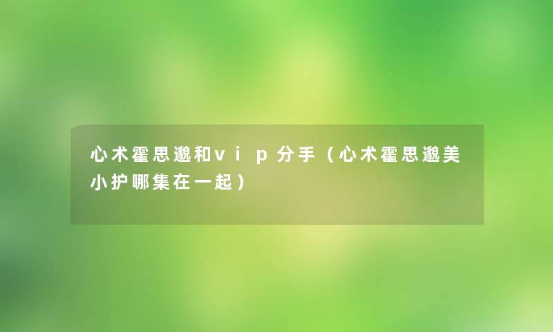 心术霍思邈和vip分手(心术霍思邈美小护哪集在一起) 心术霍思邈和vip分手(心术霍思邈美小护哪集在一起)