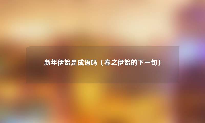 新年伊始是成语吗(春之伊始的下一句) 新年伊始是成语吗(春之伊始的下一句)
