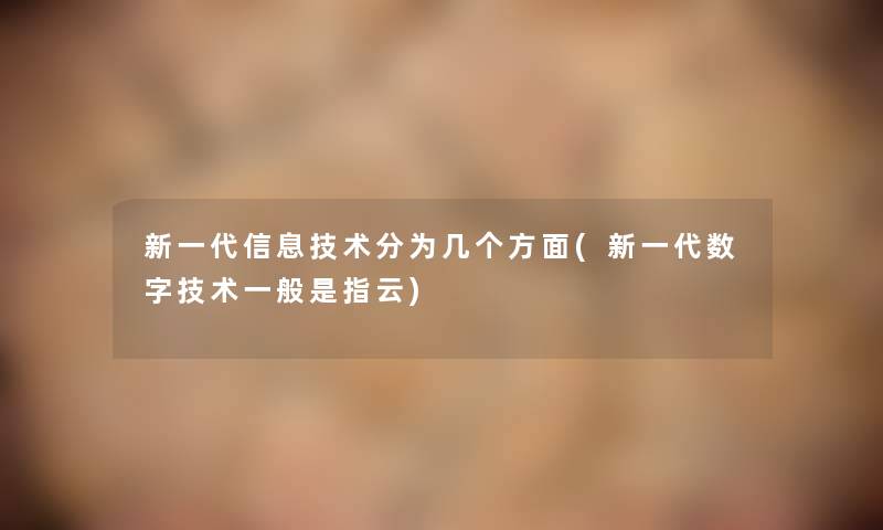 新一代信息技术分为几个方面(新一代数字技术一般是指云) 新一代信息技术分为几个方面(新一代数字技术一般是指云)