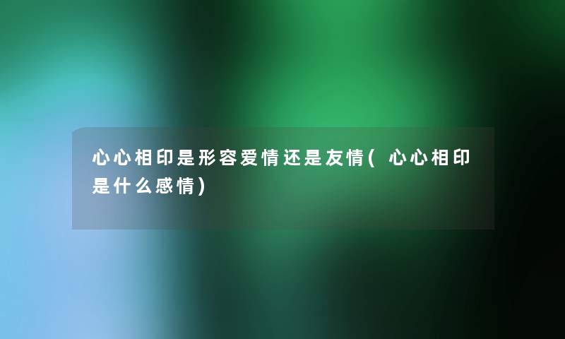心心相印是形容爱情还是友情(心心相印是什么感情) 心心相印是形容爱情还是友情(心心相印是什么感情)