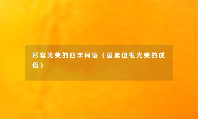 形容光荣的四字词语(虽累但很光荣的成语) 形容光荣的四字词语(虽累但很光荣的成语)