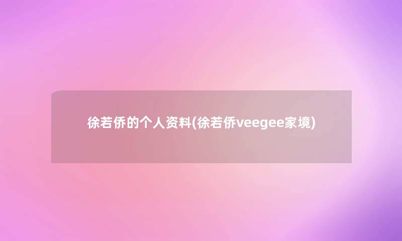 徐若侨的个人资料(徐若侨veegee家境) 徐若侨的个人资料(徐若侨veegee家境)