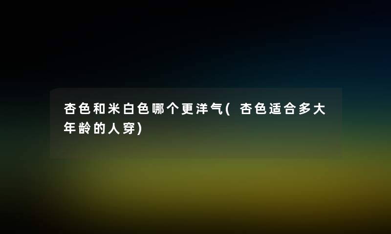 杏色和米白色哪个更洋气(杏色适合多大年龄的人穿)