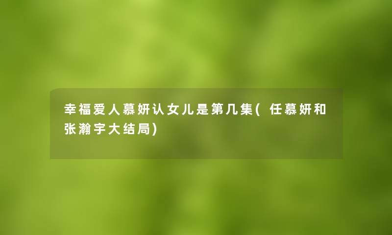 幸福爱人慕妍认女儿是第几集(任慕妍和张瀚宇大结局) 幸福爱人慕妍认女儿是第几集(任慕妍和张瀚宇大结局)