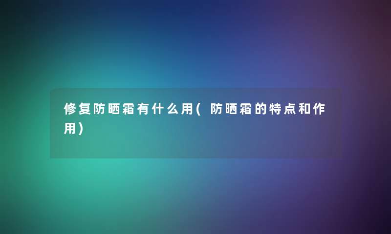 修复防晒霜有什么用(防晒霜的特点和作用) 修复防晒霜有什么用(防晒霜的特点和作用)
